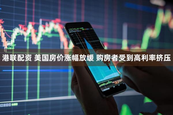港联配资 美国房价涨幅放缓 购房者受到高利率挤压