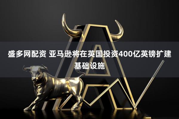 盛多网配资 亚马逊将在英国投资400亿英镑扩建基础设施