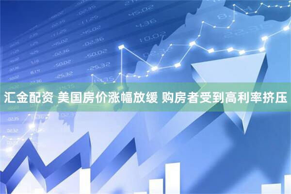 汇金配资 美国房价涨幅放缓 购房者受到高利率挤压
