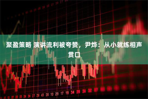 聚盈策略 演讲流利被夸赞，尹烨：从小就练相声贯口