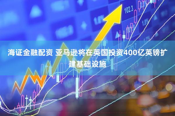 海证金融配资 亚马逊将在英国投资400亿英镑扩建基础设施