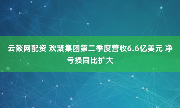 云燚网配资 欢聚集团第二季度营收6.6亿美元 净亏损同比扩大