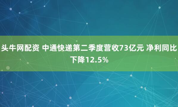头牛网配资 中通快递第二季度营收73亿元 净利同比下降12.5%