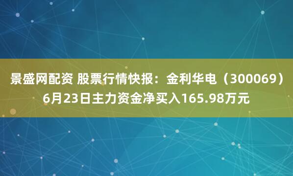 景盛网配资 股票行情快报：金利华电（300069）6月23日主力资金净买入165.98万元