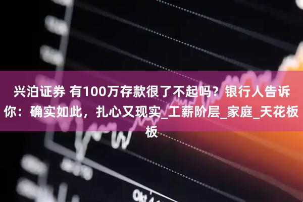 兴泊证券 有100万存款很了不起吗？银行人告诉你：确实如此，扎心又现实_工薪阶层_家庭_天花板