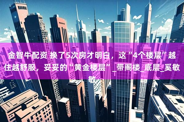 金智牛配资 换了5次房才明白，这“4个楼层”越住越舒服，妥妥的“黄金楼层”_带阁楼_底层_奚敏