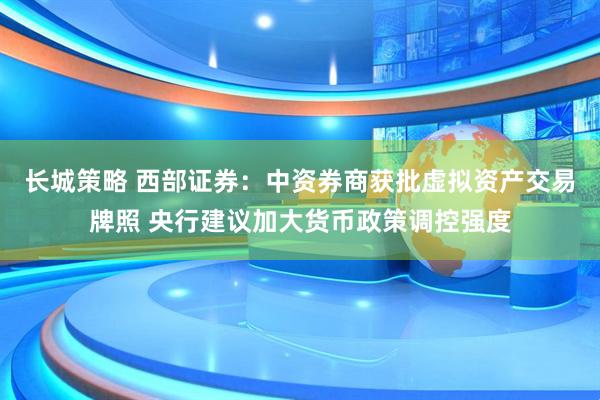 长城策略 西部证券：中资券商获批虚拟资产交易牌照 央行建议加大货币政策调控强度