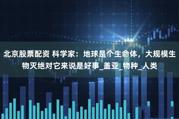 北京股票配资 科学家：地球是个生命体，大规模生物灭绝对它来说是好事_盖亚_物种_人类