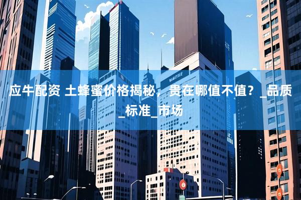 应牛配资 土蜂蜜价格揭秘，贵在哪值不值？_品质_标准_市场