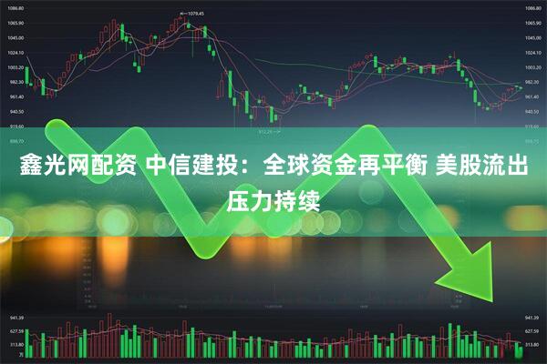 鑫光网配资 中信建投：全球资金再平衡 美股流出压力持续
