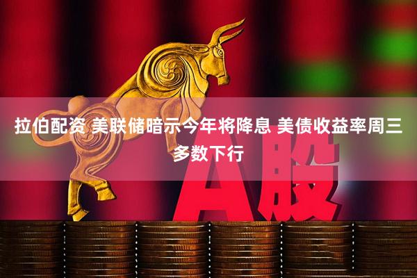 拉伯配资 美联储暗示今年将降息 美债收益率周三多数下行