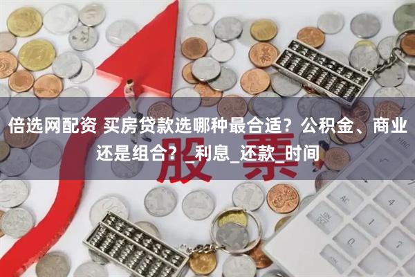 倍选网配资 买房贷款选哪种最合适？公积金、商业还是组合？_利息_还款_时间