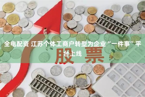 全电配资 江苏个体工商户转型为企业“一件事”平台上线