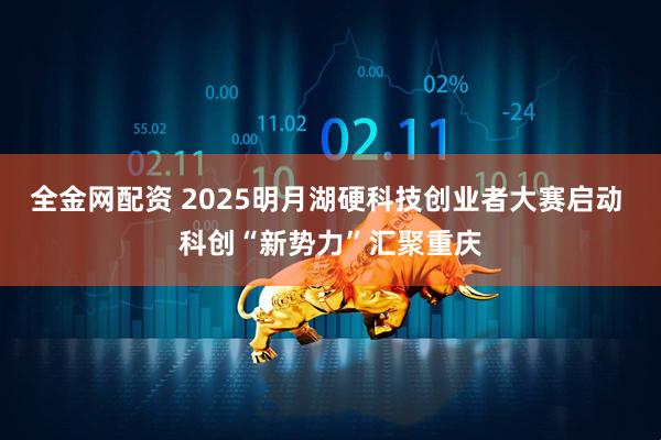 全金网配资 2025明月湖硬科技创业者大赛启动 科创“新势力”汇聚重庆