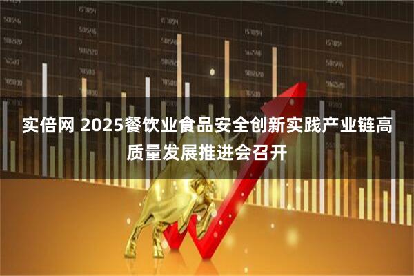 实倍网 2025餐饮业食品安全创新实践产业链高质量发展推进会召开