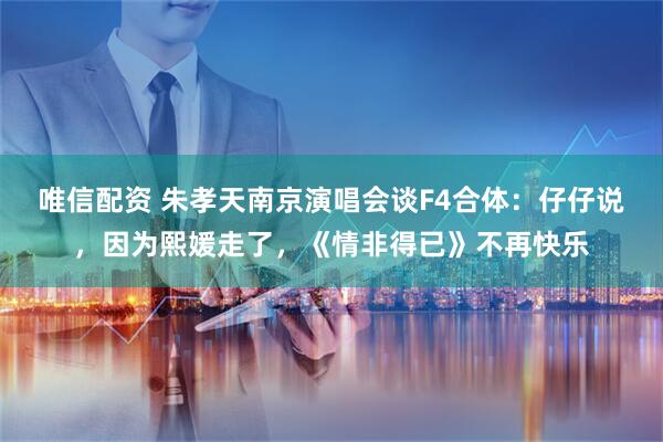 唯信配资 朱孝天南京演唱会谈F4合体：仔仔说，因为熙媛走了，《情非得已》不再快乐