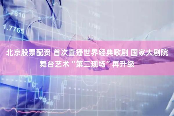 北京股票配资 首次直播世界经典歌剧 国家大剧院舞台艺术“第二现场”再升级
