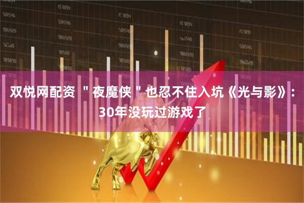 双悦网配资 ＂夜魔侠＂也忍不住入坑《光与影》：30年没玩过游戏了