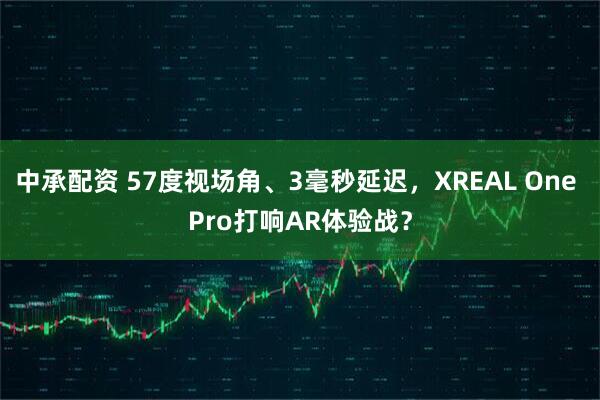 中承配资 57度视场角、3毫秒延迟，XREAL One Pro打响AR体验战？