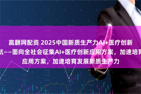 赢翻网配资 2025中国新质生产力AI+医疗创新应用大赛正式启航——面向全社会征集AI+医疗创新应用方案，加速培育发展新质生产力