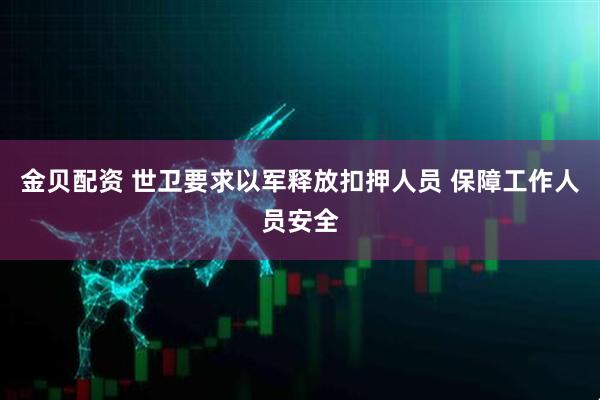 金贝配资 世卫要求以军释放扣押人员 保障工作人员安全