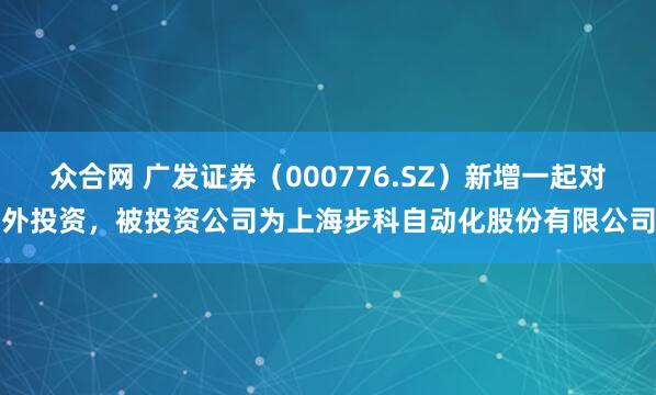 众合网 广发证券（000776.SZ）新增一起对外投资，被投资公司为上海步科自动化股份有限公司