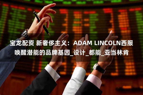 宝龙配资 新奢侈主义：ADAM LINCOLN西服唤醒潜能的品牌基因_设计_都能_亚当林肯