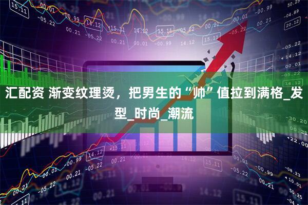 汇配资 渐变纹理烫，把男生的“帅”值拉到满格_发型_时尚_潮流