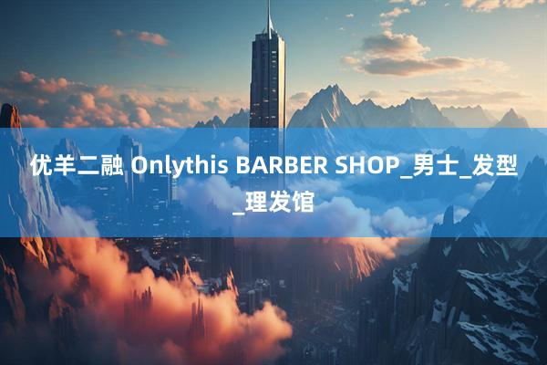 优羊二融 Onlythis BARBER SHOP_男士_发型_理发馆