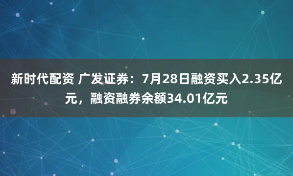新时代配资 广发证券：7月28日融资买入2.35亿元，融资融券余额34.01亿元