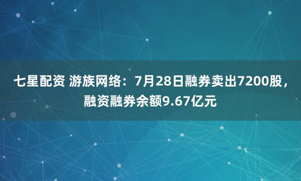 七星配资 游族网络：7月28日融券卖出7200股，融资融券余额9.67亿元