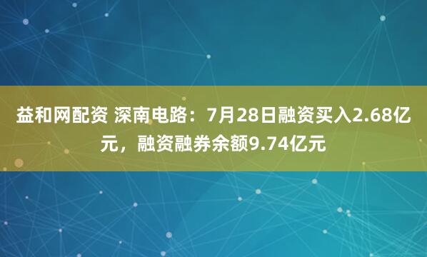 益和网配资 深南电路：7月28日融资买入2.68亿元，融资融券余额9.74亿元