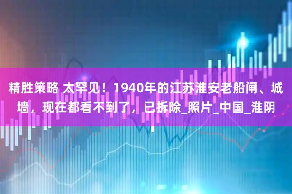 精胜策略 太罕见！1940年的江苏淮安老船闸、城墙，现在都看不到了，已拆除_照片_中国_淮阴