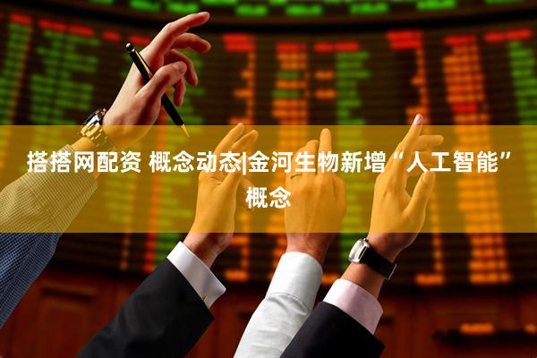 搭搭网配资 概念动态|金河生物新增“人工智能”概念