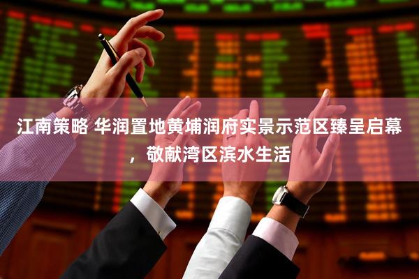 江南策略 华润置地黄埔润府实景示范区臻呈启幕，敬献湾区滨水生活