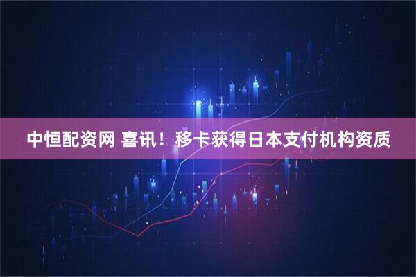 中恒配资网 喜讯！移卡获得日本支付机构资质