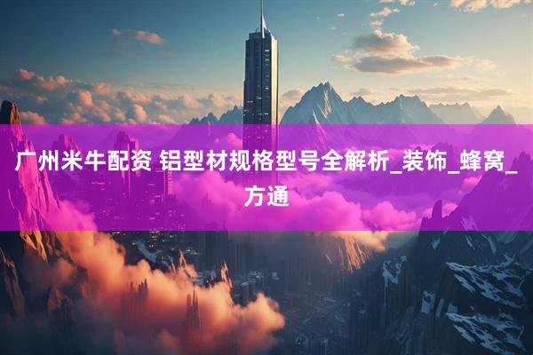 广州米牛配资 铝型材规格型号全解析_装饰_蜂窝_方通
