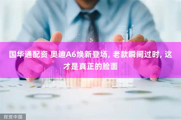 国华通配资 奥迪A6焕新登场, 老款瞬间过时, 这才是真正的脸面