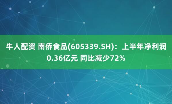 牛人配资 南侨食品(605339.SH)：上半年净利润0.36亿元 同比减少72%