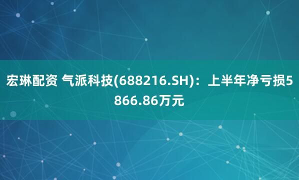 宏琳配资 气派科技(688216.SH)：上半年净亏损5866.86万元