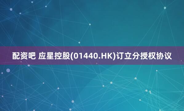 配资吧 应星控股(01440.HK)订立分授权协议