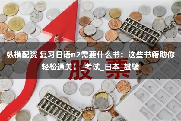 纵横配资 复习日语n2需要什么书：这些书籍助你轻松通关！_考试_日本_試験