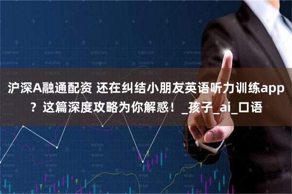沪深A融通配资 还在纠结小朋友英语听力训练app？这篇深度攻略为你解惑！_孩子_ai_口语