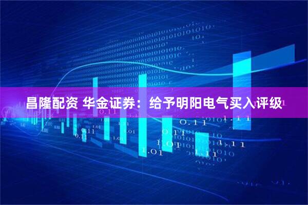 昌隆配资 华金证券：给予明阳电气买入评级