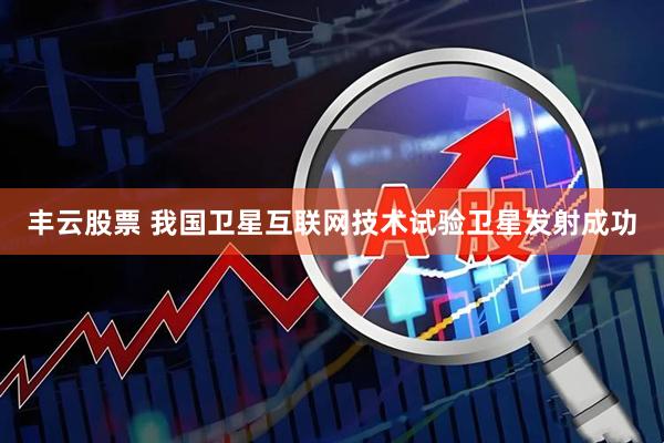 丰云股票 我国卫星互联网技术试验卫星发射成功
