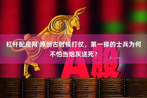 杠杆配资网 原创古时候打仗，第一排的士兵为何不怕当炮灰送死？